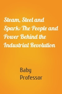 Steam, Steel and Spark: The People and Power Behind the Industrial Revolution