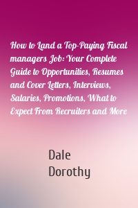 How to Land a Top-Paying Fiscal managers Job: Your Complete Guide to Opportunities, Resumes and Cover Letters, Interviews, Salaries, Promotions, What to Expect From Recruiters and More