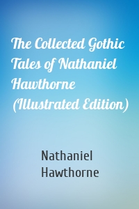 The Collected Gothic Tales of Nathaniel Hawthorne (Illustrated Edition)