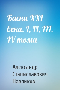 Басни XXI века. I, II, III, IV тома