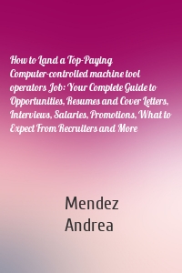 How to Land a Top-Paying Computer-controlled machine tool operators Job: Your Complete Guide to Opportunities, Resumes and Cover Letters, Interviews, Salaries, Promotions, What to Expect From Recruiters and More