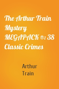 The Arthur Train Mystery MEGAPACK ®: 38 Classic Crimes