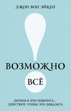 Обложка книги «Возможно всё! Дерзни в это поверить… Действуй, чтобы это доказать!» — Джон Эйкен