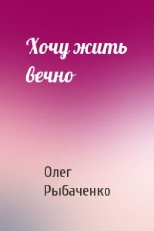 Обложка книги «Хочу жить вечно» — Олег Рыбаченко