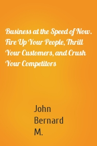 Business at the Speed of Now. Fire Up Your People, Thrill Your Customers, and Crush Your Competitors