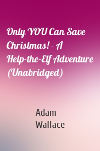 Only YOU Can Save Christmas! - A Help-the-Elf Adventure (Unabridged)