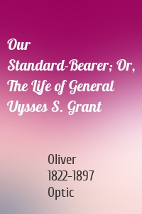 Our Standard-Bearer; Or, The Life of General Uysses S. Grant