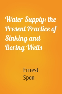 Water Supply: the Present Practice of Sinking and Boring Wells