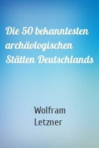 Die 50 bekanntesten archäologischen Stätten Deutschlands