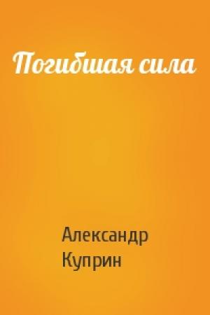 Обложка книги «Погибшая сила» — Александр Куприн