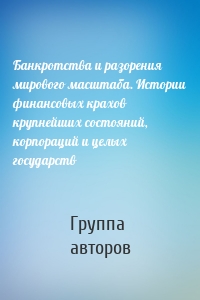 Банкротства и разорения мирового масштаба. Истории финансовых крахов крупнейших состояний, корпораций и целых государств