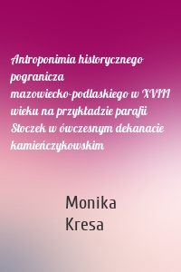 Antroponimia historycznego pogranicza mazowiecko-podlaskiego w XVIII wieku na przykładzie parafii Stoczek w ówczesnym dekanacie kamieńczykowskim