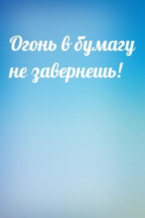Обложка книги «Огонь в бумагу не завернешь!»