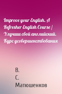 Improve your English. A Refresher English Course / Улучши свой английский. Курс усовершенствования