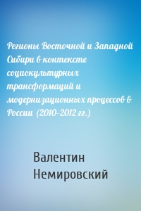 Регионы Восточной и Западной Сибири в контексте социокультурных трансформаций и модернизационных процессов в России (2010–2012 гг.)