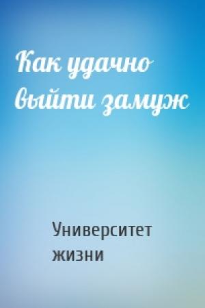 Обложка книги «Как удачно выйти замуж» — Университет жизни