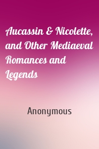 Aucassin & Nicolette, and Other Mediaeval Romances and Legends
