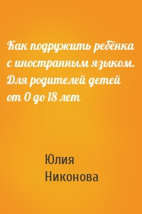 Как подружить ребёнка с иностранным языком. Для родителей детей от 0 до 18 лет