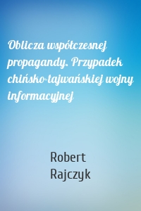 Oblicza współczesnej propagandy. Przypadek chińsko-tajwańskiej wojny informacyjnej