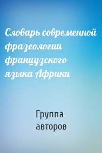 Словарь современной фразеологии французского языка Африки