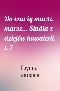 Do szarży marsz, marsz... Studia z dziejów kawalerii, t. 7