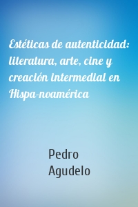 Estéticas de autenticidad: literatura, arte, cine y creación intermedial en Hispa­noamérica