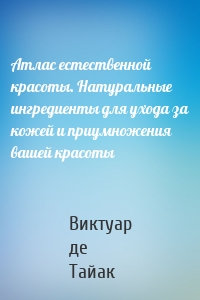 Атлас естественной красоты. Натуральные ингредиенты для ухода за кожей и приумножения вашей красоты