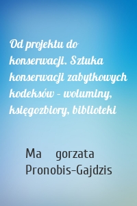 Od projektu do konserwacji. Sztuka konserwacji zabytkowych kodeksów – woluminy, księgozbiory, biblioteki