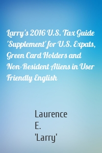 Larry's 2016 U.S. Tax Guide 'Supplement' for U.S. Expats, Green Card Holders and Non-Resident Aliens in User Friendly English