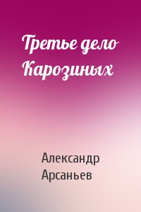 Александр Арсаньев - Третье дело Карозиных