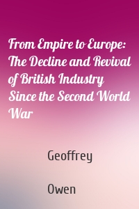 From Empire to Europe: The Decline and Revival of British Industry Since the Second World War