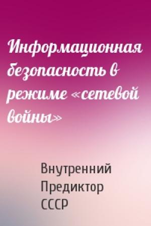 Обложка книги «Информационная безопасность в режиме «сетевой войны»» — Внутренний СССР