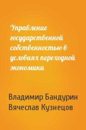 Обложка книги «Управление государственной собственностью в условиях переходной экономики» — Владимир Бандурин, Вячеслав Кузнецов