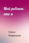 Елена Навроцкая - Мой ребенок - это я