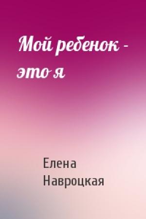 Обложка книги «Мой ребенок - это я» — Елена Навроцкая
