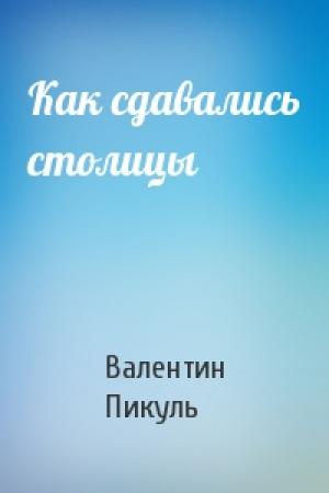 Обложка книги «Как сдавались столицы» — Валентин Пикуль