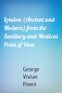 London (Ancient and Modern) from the Sanitary and Medical Point of View