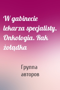 W gabinecie lekarza specjalisty. Onkologia. Rak żołądka