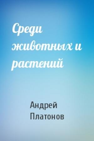 Обложка книги «Среди животных и растений» — Андрей Платонов