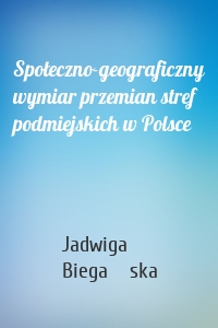 Społeczno-geograficzny wymiar przemian stref podmiejskich w Polsce