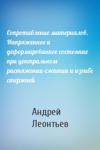 Сопротивление материалов. Напряженное и деформированное состояние при центральном растяжении-сжатии и изгибе стержней