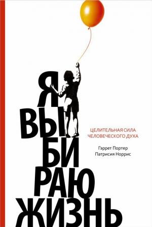 Обложка книги «Я выбираю жизнь. Целительная сила человеческого духа» — Патрисия Норрис, Гэррет Портер