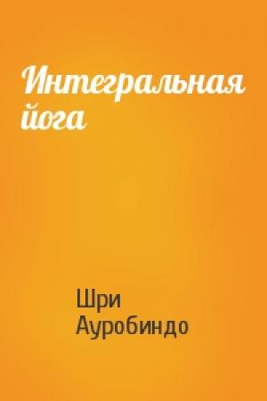 Обложка книги «Интегральная йога» — Шри Ауробиндо