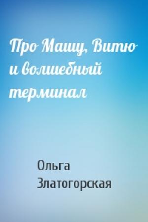 Обложка книги «Про Машу, Витю и волшебный терминал» — Ольга Златогорская