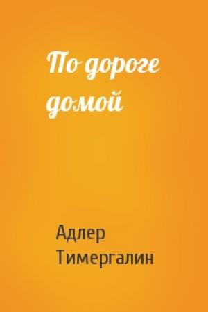 Обложка книги «По дороге домой» — Адлер Тимергалин