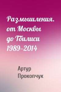 Размышления. от Москвы до Тбилиси 1989—2014