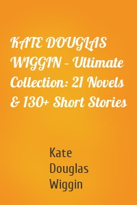 KATE DOUGLAS WIGGIN – Ultimate Collection: 21 Novels & 130+ Short Stories