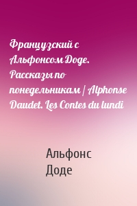 Французский с Альфонсом Доде. Рассказы по понедельникам / Alphonse Daudet. Les Contes du lundi