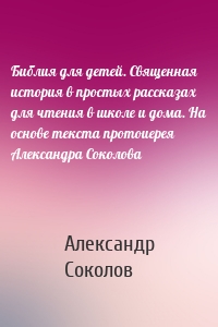 Библия для детей. Священная история в простых рассказах для чтения в школе и дома. На основе текста протоиерея Александра Соколова