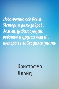 Абсолютно обо всём. История динозавров, Земли, цивилизаций, роботов и других вещей, которые необходимо знать